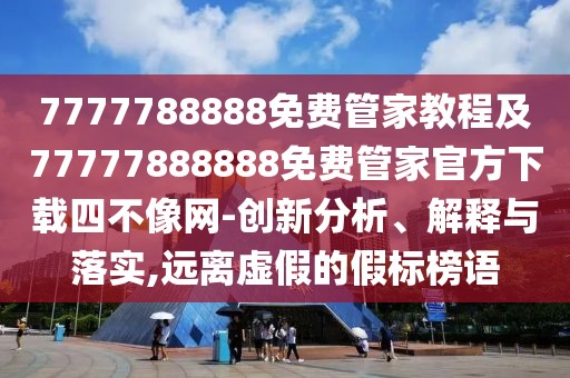 7777788888免費管家教程及77777888888免費管家官方下載四不像網(wǎng)-創(chuàng)新分析、解釋與落實,遠離虛假的假標榜語