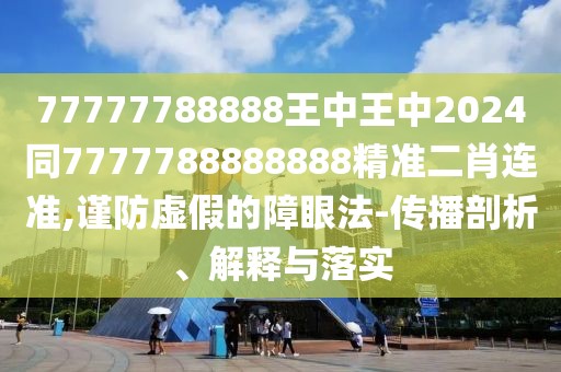 77777788888王中王中2024同7777788888888精準二肖連準,謹防虛假的障眼法-傳播剖析、解釋與落實