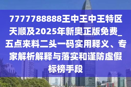 7777788888王中王中王特區(qū)天順及2025年新奧正版免費(fèi)_五點(diǎn)來料二頭一碼實(shí)用釋義、專家解析解釋與落實(shí)和謹(jǐn)防虛假標(biāo)榜手段