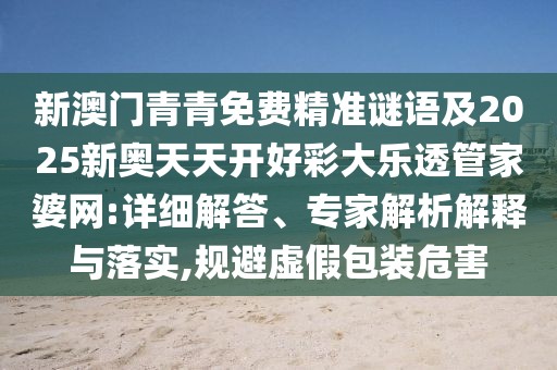 新澳門青青免費(fèi)精準(zhǔn)謎語(yǔ)及2025新奧天天開好彩大樂透管家婆網(wǎng):詳細(xì)解答、專家解析解釋與落實(shí),規(guī)避虛假包裝危害