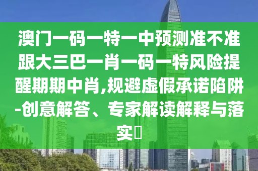 澳門一碼一特一中預(yù)測準(zhǔn)不準(zhǔn)跟大三巴一肖一碼一特風(fēng)險提醒期期中肖,規(guī)避虛假承諾陷阱-創(chuàng)意解答、專家解讀解釋與落實?