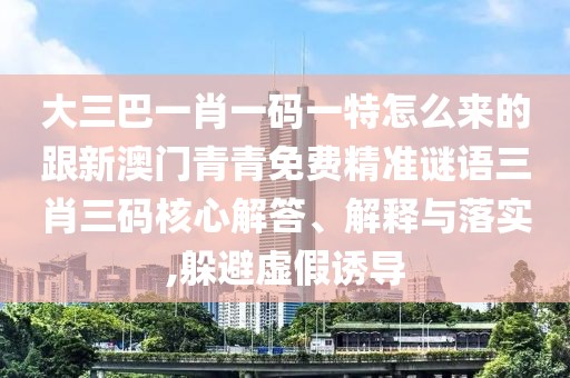 大三巴一肖一碼一特怎么來(lái)的跟新澳門青青免費(fèi)精準(zhǔn)謎語(yǔ)三肖三碼核心解答、解釋與落實(shí),躲避虛假誘導(dǎo)