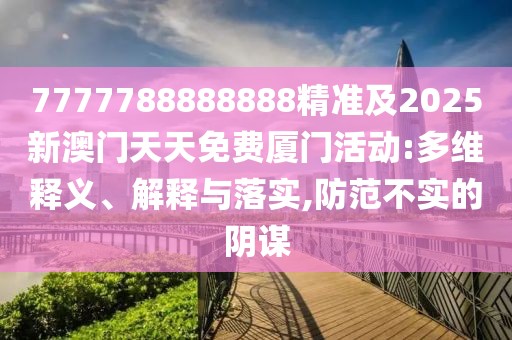 7777788888888精準及2025新澳門天天免費廈門活動:多維釋義、解釋與落實,防范不實的陰謀