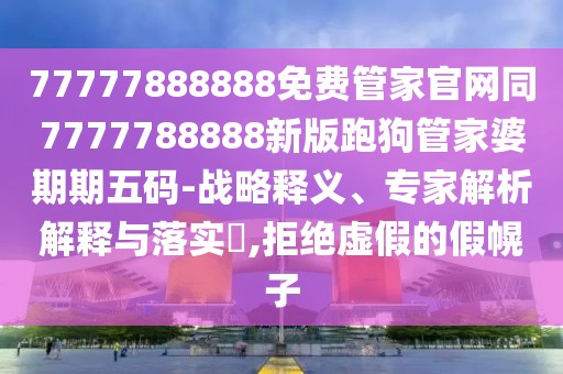 77777888888免費(fèi)管家官網(wǎng)同7777788888新版跑狗管家婆期期五碼-戰(zhàn)略釋義、專家解析解釋與落實(shí)?,拒絕虛假的假幌子