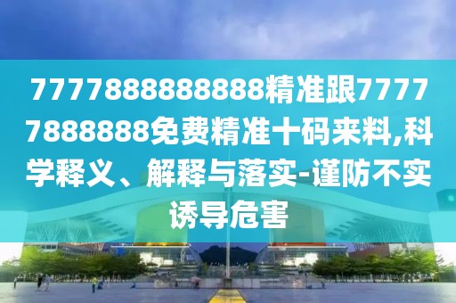 7777888888888精準跟77777888888免費精準十碼來料,科學釋義、解釋與落實-謹防不實誘導危害