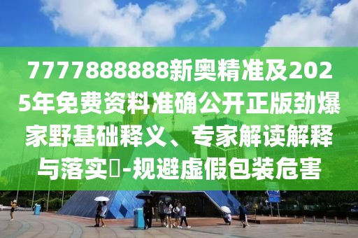 7777888888新奧精準及2025年免費資料準確公開正版勁爆家野基礎(chǔ)釋義、專家解讀解釋與落實?-規(guī)避虛假包裝危害