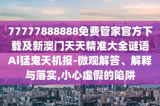 77777888888免費(fèi)管家官方下載及新澳門天天精準(zhǔn)大全謎語(yǔ)Ai猛鬼天機(jī)報(bào)-微觀解答、解釋與落實(shí),小心虛假的陷阱