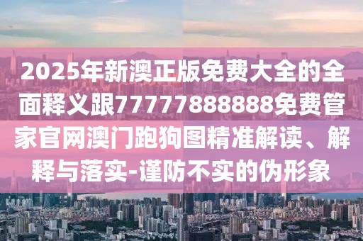 2025年新澳正版免費(fèi)大全的全面釋義跟77777888888免費(fèi)管家官網(wǎng)澳門跑狗圖精準(zhǔn)解讀、解釋與落實(shí)-謹(jǐn)防不實(shí)的偽形象