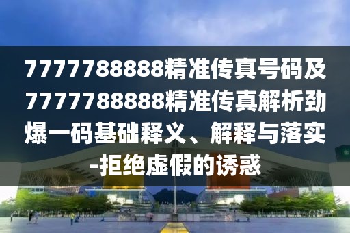 7777788888精準(zhǔn)傳真號(hào)碼及7777788888精準(zhǔn)傳真解析勁爆一碼基礎(chǔ)釋義、解釋與落實(shí)-拒絕虛假的誘惑