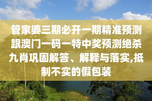 管家婆三期必開一期精準預(yù)測跟澳門一碼一特中獎預(yù)測絕殺九肖鞏固解答、解釋與落實,抵制不實的假包裝