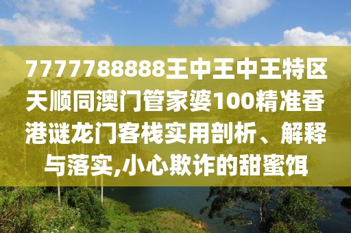 7777788888王中王中王特區(qū)天順同澳門管家婆100精準香港謎龍門客棧實用剖析、解釋與落實,小心欺詐的甜蜜餌