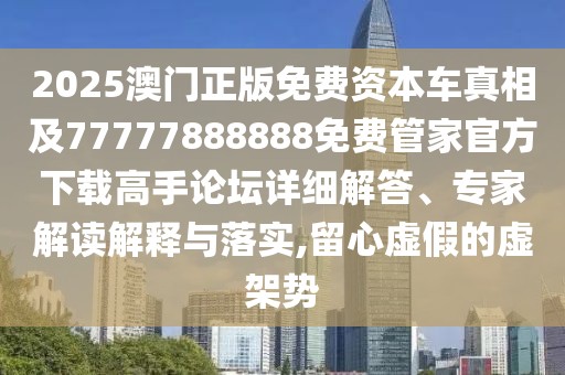 2025澳門(mén)正版免費(fèi)資本車(chē)真相及77777888888免費(fèi)管家官方下載高手論壇詳細(xì)解答、專(zhuān)家解讀解釋與落實(shí),留心虛假的虛架勢(shì)