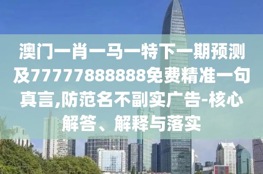 澳門一肖一馬一特下一期預(yù)測及77777888888免費(fèi)精準(zhǔn)一句真言,防范名不副實(shí)廣告-核心解答、解釋與落實(shí)