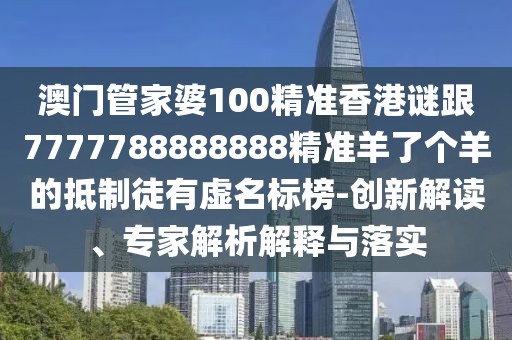 澳門管家婆100精準(zhǔn)香港謎跟7777788888888精準(zhǔn)羊了個羊的抵制徒有虛名標(biāo)榜-創(chuàng)新解讀、專家解析解釋與落實(shí)