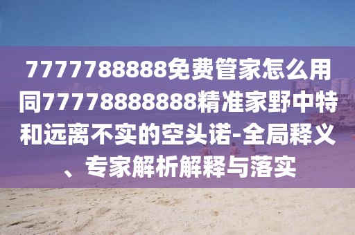 7777788888免費(fèi)管家怎么用同77778888888精準(zhǔn)家野中特和遠(yuǎn)離不實(shí)的空頭諾-全局釋義、專家解析解釋與落實(shí)