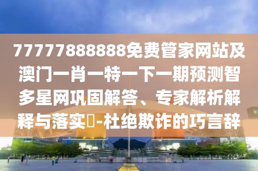 77777888888免費管家網(wǎng)站及澳門一肖一特一下一期預(yù)測智多星網(wǎng)鞏固解答、專家解析解釋與落實?-杜絕欺詐的巧言辭