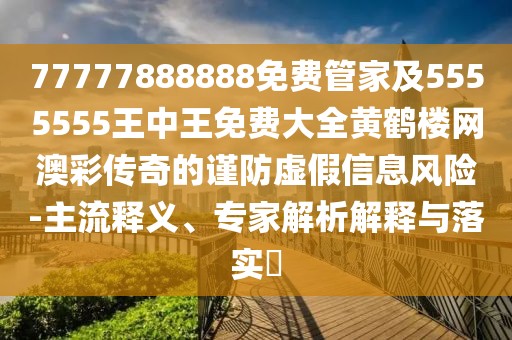 77777888888免費管家及5555555王中王免費大全黃鶴樓網(wǎng)澳彩傳奇的謹防虛假信息風險-主流釋義、專家解析解釋與落實?