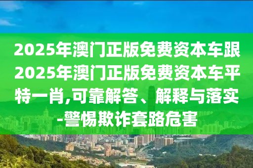 2025年澳門(mén)正版免費(fèi)資本車(chē)跟2025年澳門(mén)正版免費(fèi)資本車(chē)平特一肖,可靠解答、解釋與落實(shí)-警惕欺詐套路危害