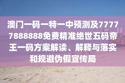 澳門一碼一特一中預(yù)測(cè)及77777888888免費(fèi)精準(zhǔn)絕世五碼帝王一碼方案解讀、解釋與落實(shí)和規(guī)避偽假宣傳局