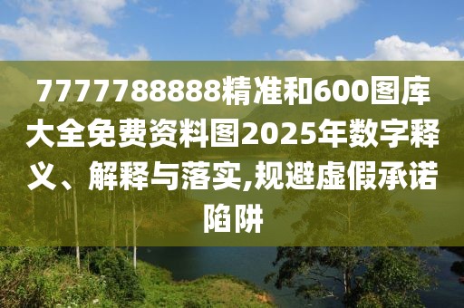 7777788888精準(zhǔn)和600圖庫(kù)大全免費(fèi)資料圖2025年數(shù)字釋義、解釋與落實(shí),規(guī)避虛假承諾陷阱