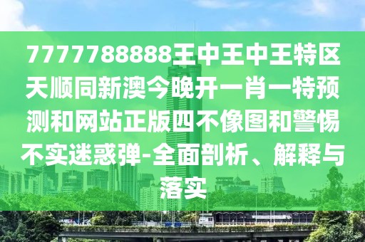 7777788888王中王中王特區(qū)天順同新澳今晚開一肖一特預(yù)測和網(wǎng)站正版四不像圖和警惕不實迷惑彈-全面剖析、解釋與落實