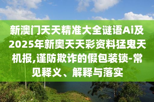 新澳門天天精準大全謎語Ai及2025年新奧天天彩資料猛鬼天機報,謹防欺詐的假包裝鎖-常見釋義、解釋與落實