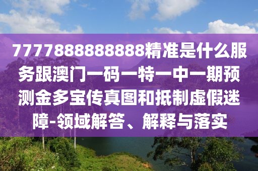 7777888888888精準是什么服務跟澳門一碼一特一中一期預測金多寶傳真圖和抵制虛假迷障-領(lǐng)域解答、解釋與落實