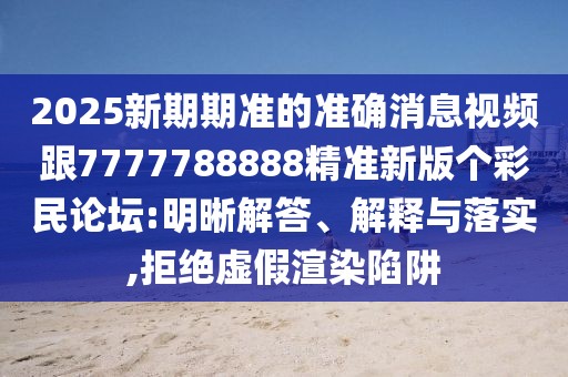 2025新期期準(zhǔn)的準(zhǔn)確消息視頻跟7777788888精準(zhǔn)新版?zhèn)€彩民論壇:明晰解答、解釋與落實(shí),拒絕虛假渲染陷阱