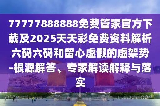 77777888888免費(fèi)管家官方下載及2025天天彩免費(fèi)資料解析六碼六碼和留心虛假的虛架勢(shì)-根源解答、專家解讀解釋與落實(shí)