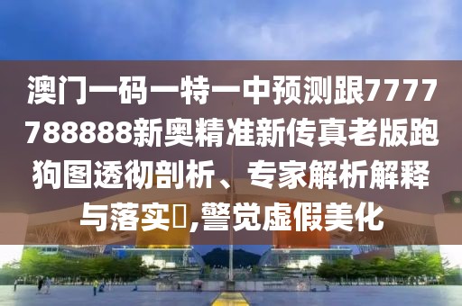 澳門一碼一特一中預(yù)測(cè)跟7777788888新奧精準(zhǔn)新傳真老版跑狗圖透徹剖析、專家解析解釋與落實(shí)?,警覺虛假美化