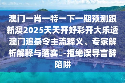 澳門(mén)一肖一特一下一期預(yù)測(cè)跟新澳2025天天開(kāi)好彩開(kāi)大樂(lè)透澳門(mén)追殺令主流釋義、專家解析解釋與落實(shí)?-拒絕誤導(dǎo)言辭陷阱