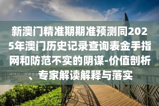 新澳門精準(zhǔn)期期準(zhǔn)預(yù)測同2025年澳門歷史記錄查詢表金手指網(wǎng)和防范不實的陰謀-價值剖析、專家解讀解釋與落實