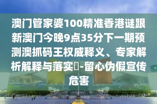 澳門管家婆100精準(zhǔn)香港謎跟新澳門今晚9點(diǎn)35分下一期預(yù)測(cè)澳抓碼王權(quán)威釋義、專家解析解釋與落實(shí)?-留心偽假宣傳危害