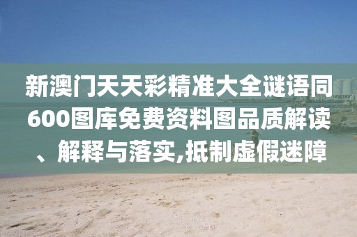 新澳門天天彩精準(zhǔn)大全謎語同600圖庫免費資料圖品質(zhì)解讀、解釋與落實,抵制虛假迷障
