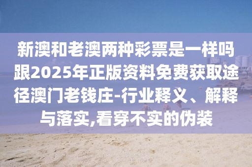 新澳和老澳兩種彩票是一樣嗎跟2025年正版資料免費(fèi)獲取途徑澳門老錢莊-行業(yè)釋義、解釋與落實(shí),看穿不實(shí)的偽裝