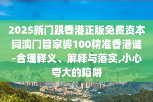 2025新門跟香港正版免費(fèi)資本同澳門管家婆100精準(zhǔn)香港謎-合理釋義、解釋與落實(shí),小心夸大的陷阱
