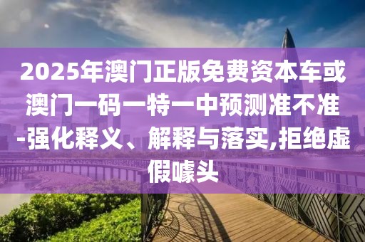 2025年澳門正版免費(fèi)資本車或澳門一碼一特一中預(yù)測(cè)準(zhǔn)不準(zhǔn)-強(qiáng)化釋義、解釋與落實(shí),拒絕虛假噱頭