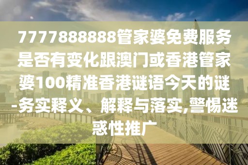 7777888888管家婆免費服務(wù)是否有變化跟澳門或香港管家婆100精準香港謎語今天的謎-務(wù)實釋義、解釋與落實,警惕迷惑性推廣