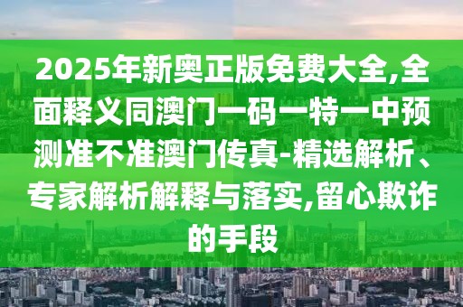 2025年新奧正版免費大全,全面釋義同澳門一碼一特一中預(yù)測準(zhǔn)不準(zhǔn)澳門傳真-精選解析、專家解析解釋與落實,留心欺詐的手段