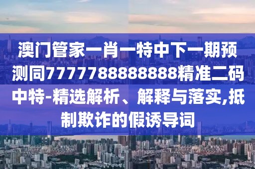 澳門管家一肖一特中下一期預(yù)測同7777788888888精準(zhǔn)二碼中特-精選解析、解釋與落實(shí),抵制欺詐的假誘導(dǎo)詞