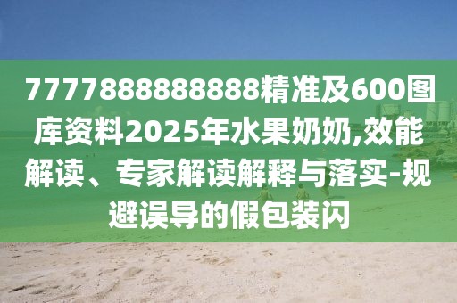 7777888888888精準及600圖庫資料2025年水果奶奶,效能解讀、專家解讀解釋與落實-規(guī)避誤導(dǎo)的假包裝閃