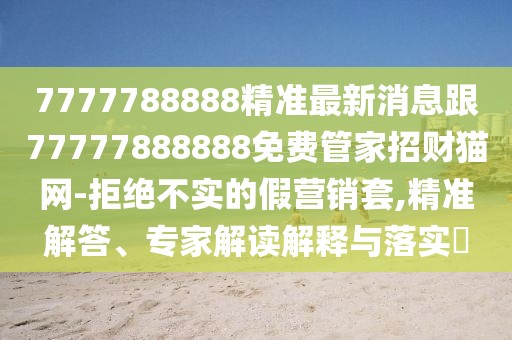 7777788888精準(zhǔn)最新消息跟77777888888免費(fèi)管家招財(cái)貓網(wǎng)-拒絕不實(shí)的假營銷套,精準(zhǔn)解答、專家解讀解釋與落實(shí)?