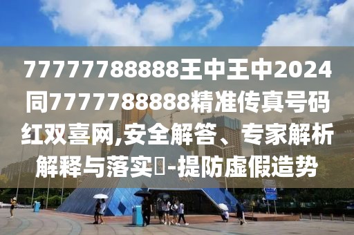 77777788888王中王中2024同7777788888精準(zhǔn)傳真號(hào)碼紅雙喜網(wǎng),安全解答、專家解析解釋與落實(shí)?-提防虛假造勢(shì)