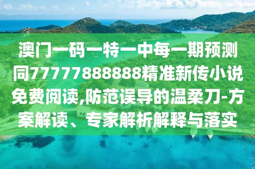 澳門(mén)一碼一特一中每一期預(yù)測(cè)同77777888888精準(zhǔn)新傳小說(shuō)免費(fèi)閱讀,防范誤導(dǎo)的溫柔刀-方案解讀、專家解析解釋與落實(shí)