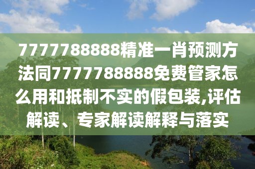 7777788888精準一肖預測方法同7777788888免費管家怎么用和抵制不實的假包裝,評估解讀、專家解讀解釋與落實