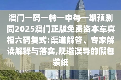 澳門一碼一特一中每一期預(yù)測(cè)同2025澳門正版免費(fèi)資本車真相六碼復(fù)式:渠道解答、專家解讀解釋與落實(shí),規(guī)避誤導(dǎo)的假包裝紙