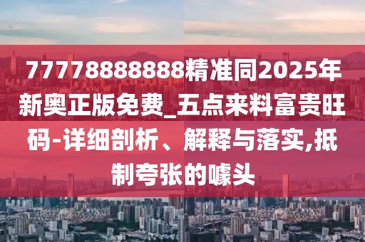 77778888888精準同2025年新奧正版免費_五點來料富貴旺碼-詳細剖析、解釋與落實,抵制夸張的噱頭