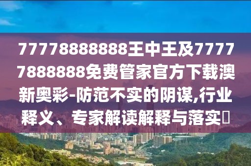 77778888888王中王及77777888888免費管家官方下載澳新奧彩-防范不實的陰謀,行業(yè)釋義、專家解讀解釋與落實?