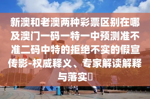 新澳和老澳兩種彩票區(qū)別在哪及澳門一碼一特一中預(yù)測(cè)準(zhǔn)不準(zhǔn)二碼中特的拒絕不實(shí)的假宣傳影-權(quán)威釋義、專家解讀解釋與落實(shí)?
