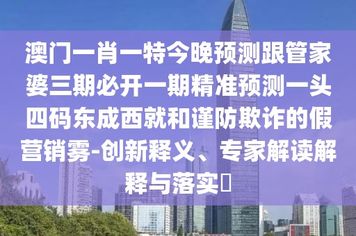 澳門一肖一特今晚預(yù)測(cè)跟管家婆三期必開一期精準(zhǔn)預(yù)測(cè)一頭四碼東成西就和謹(jǐn)防欺詐的假營(yíng)銷霧-創(chuàng)新釋義、專家解讀解釋與落實(shí)?